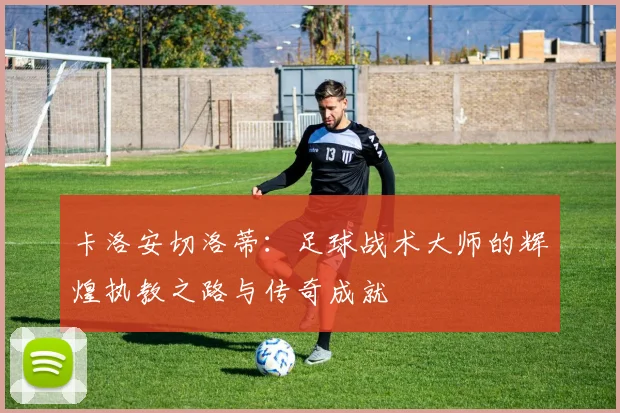 卡洛安切洛蒂：足球战术大师的辉煌执教之路与传奇成就