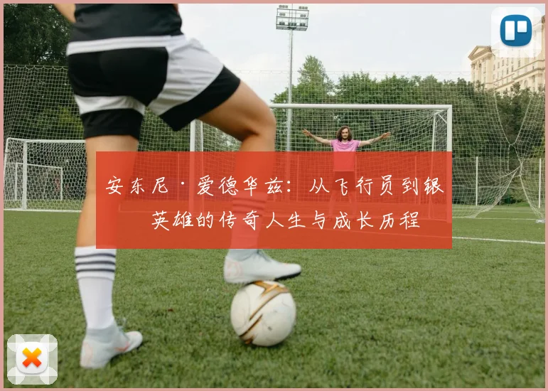 安东尼·爱德华兹：从飞行员到银幕英雄的传奇人生与成长历程