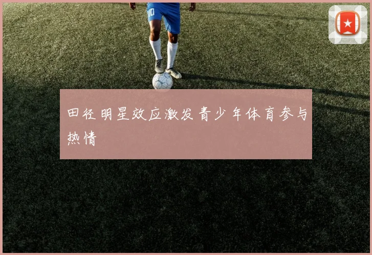 田径明星效应激发青少年体育参与热情