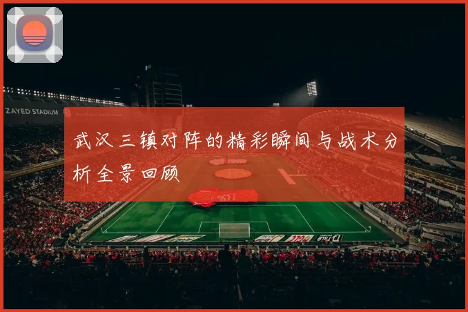 武汉三镇对阵的精彩瞬间与战术分析全景回顾