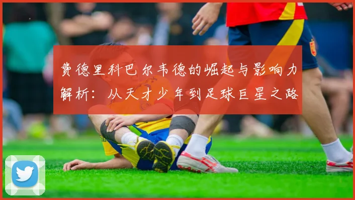 费德里科巴尔韦德的崛起与影响力解析：从天才少年到足球巨星之路