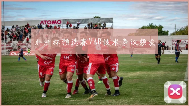 非洲杯预选赛VAR技术争议频发
