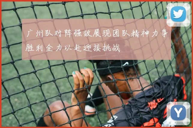 广州队对阵强敌展现团队精神力争胜利全力以赴迎接挑战
