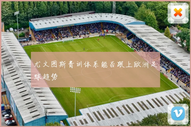 尤文图斯青训体系能否跟上欧洲足球趋势