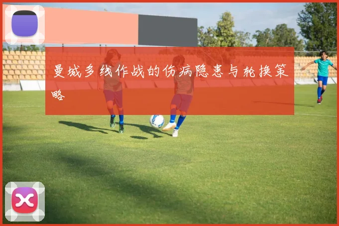 曼城多线作战的伤病隐患与轮换策略