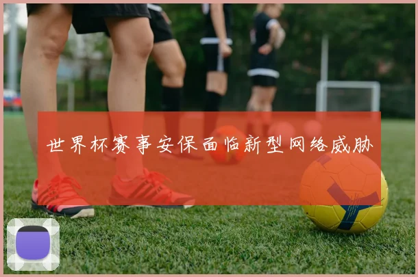 世界杯赛事安保面临新型网络威胁