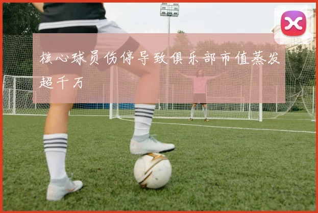 核心球员伤停导致俱乐部市值蒸发超千万