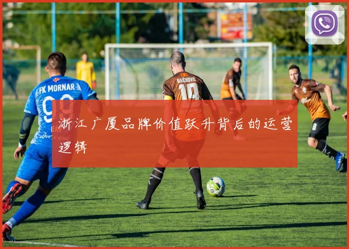 浙江广厦品牌价值跃升背后的运营逻辑