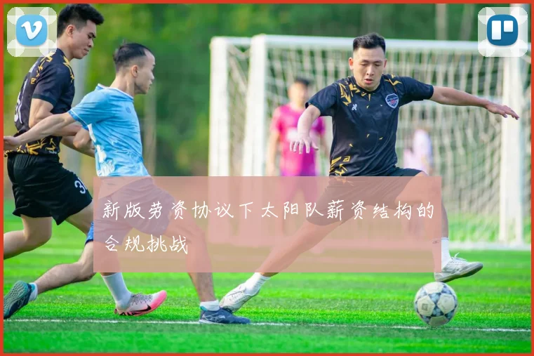 新版劳资协议下太阳队薪资结构的合规挑战