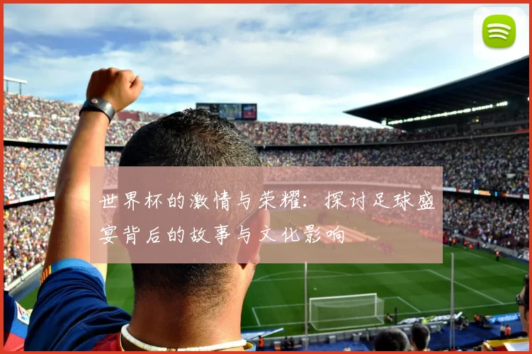 世界杯的激情与荣耀：探讨足球盛宴背后的故事与文化影响