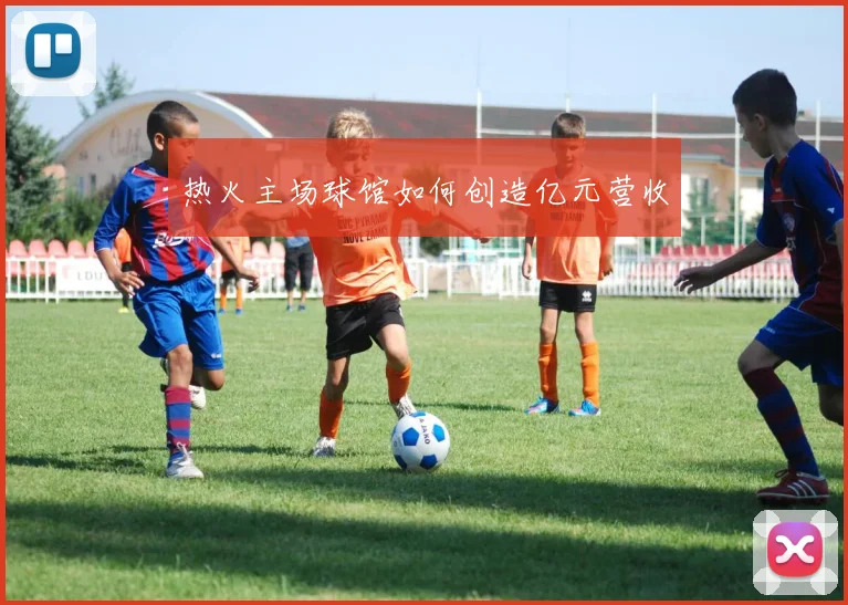 热火主场球馆如何创造亿元营收