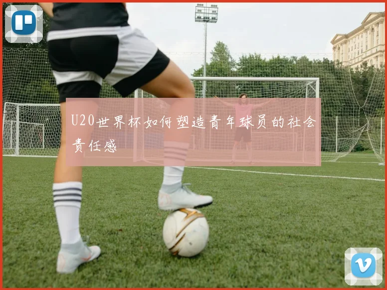 U20世界杯如何塑造青年球员的社会责任感